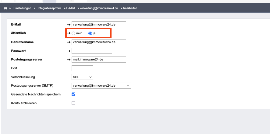 A > Einstellungen > Integrationsprofile » E-Mail » verwaltung@immoware24.de » bearbeiten 
E-Mail 
- 
verwaltung@immoware24.de 
öffentlich 
+ O nein 
Ja 
Benutzername 
verwaltung@immoware24.de 
Passwort 
Posteingangsserver 
mail.immoware24.de 
Port 
Verschlüsselung 
SSL 
Postausgangsserver (SMTP) 
verwaltung@immoware24.de 
V 
Gesendete Nachrichten speichern 
Konto archivieren 